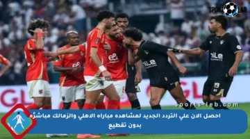 احصل الآن على التردد الجديد لمشاهدة مباراة الأهلي والزمالك مباشرًة بدون تقطيع